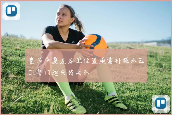 皇马今夏左后卫位置亟需补强加西亚与门迪或将离队