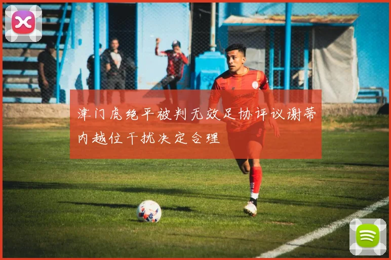 津门虎绝平被判无效足协评议谢蒂内越位干扰决定合理