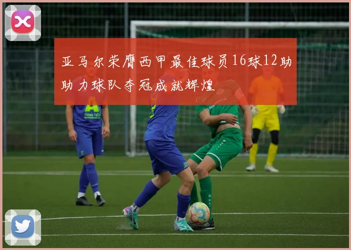 亚马尔荣膺西甲最佳球员16球12助助力球队夺冠成就辉煌