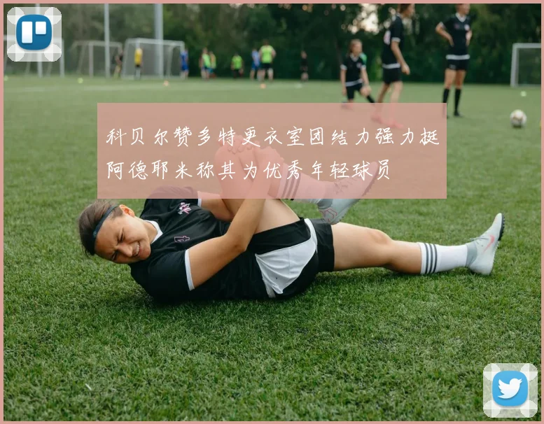 科贝尔赞多特更衣室团结力强力挺阿德耶米称其为优秀年轻球员