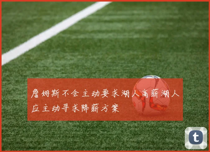 詹姆斯不会主动要求湖人高薪湖人应主动寻求降薪方案