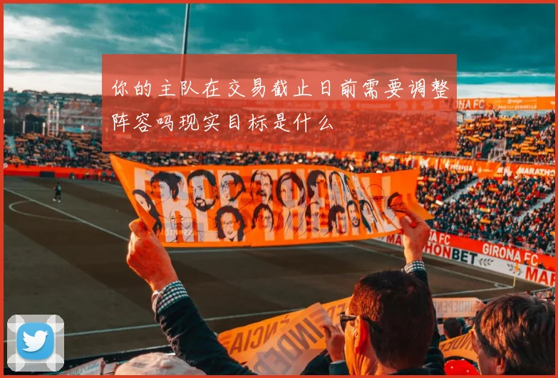 你的主队在交易截止日前需要调整阵容吗现实目标是什么