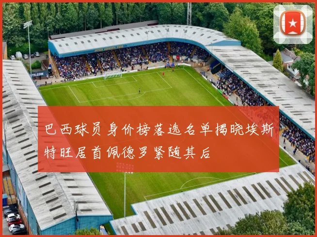 巴西球员身价榜落选名单揭晓埃斯特旺居首佩德罗紧随其后