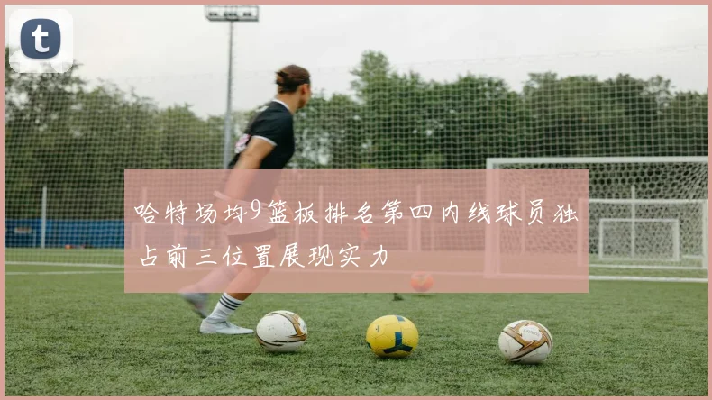 哈特场均9篮板排名第四内线球员独占前三位置展现实力