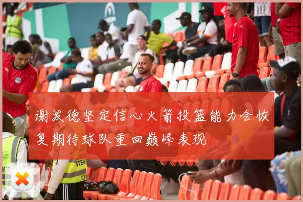 谢泼德坚定信心火箭投篮能力会恢复期待球队重回巅峰表现