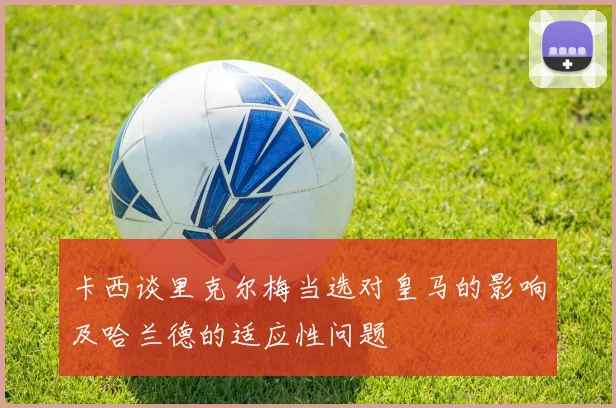卡西谈里克尔梅当选对皇马的影响及哈兰德的适应性问题
