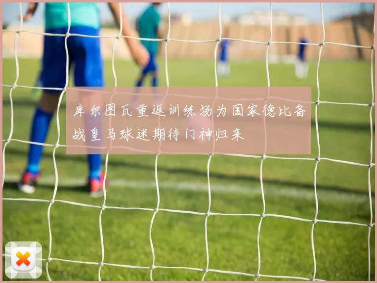库尔图瓦重返训练场为国家德比备战皇马球迷期待门神归来