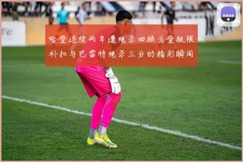 哈登连续两年遭绝杀回顾戈登极限补扣与巴雷特绝杀三分的精彩瞬间