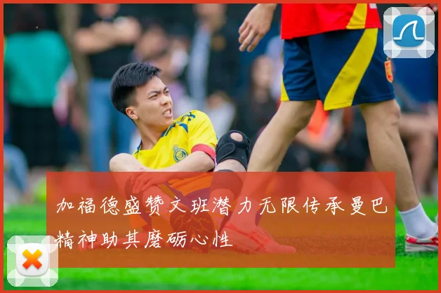 加福德盛赞文班潜力无限传承曼巴精神助其磨砺心性