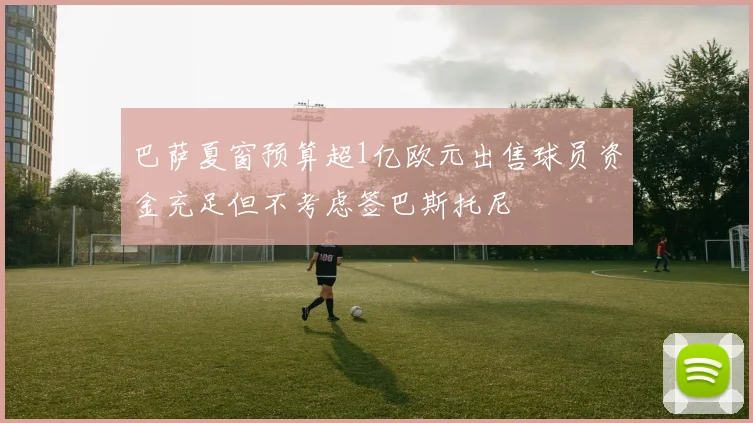 巴萨夏窗预算超1亿欧元出售球员资金充足但不考虑签巴斯托尼