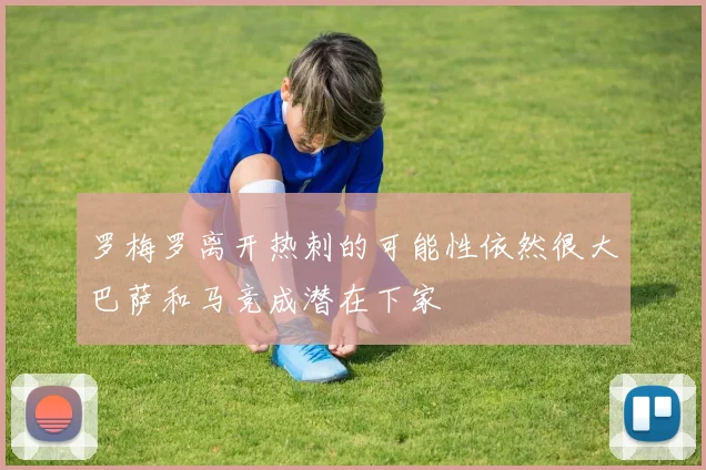 罗梅罗离开热刺的可能性依然很大巴萨和马竞成潜在下家