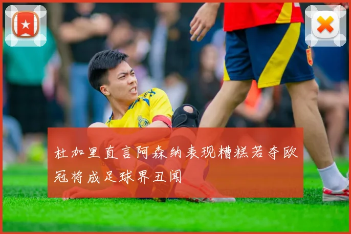 杜加里直言阿森纳表现糟糕若夺欧冠将成足球界丑闻