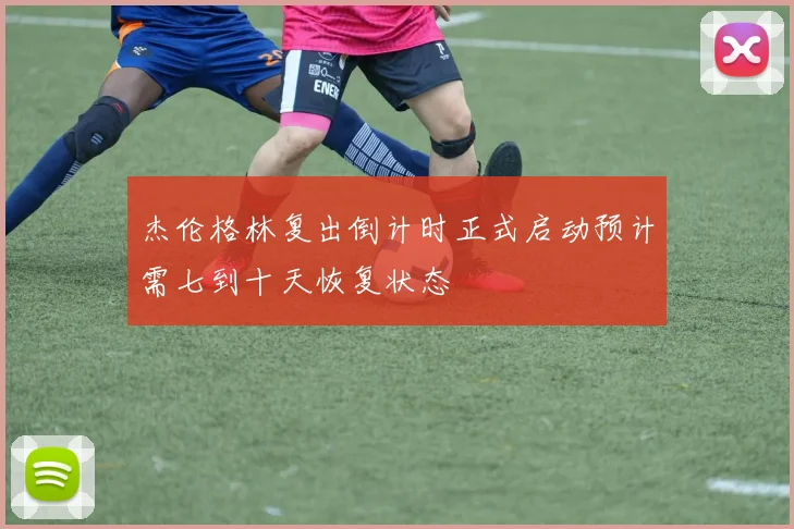 杰伦格林复出倒计时正式启动预计需七到十天恢复状态