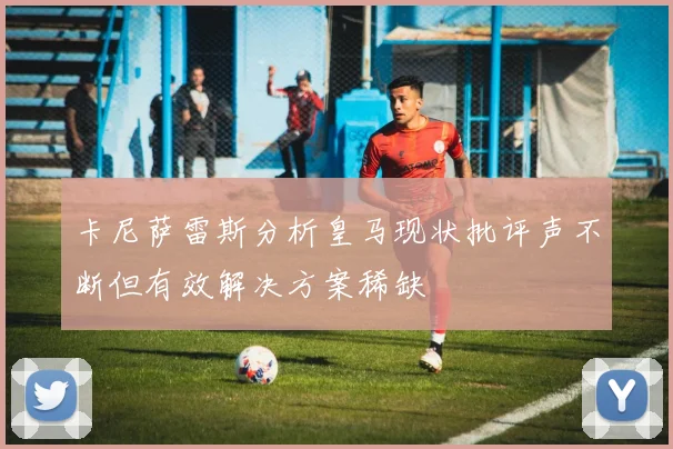 卡尼萨雷斯分析皇马现状批评声不断但有效解决方案稀缺