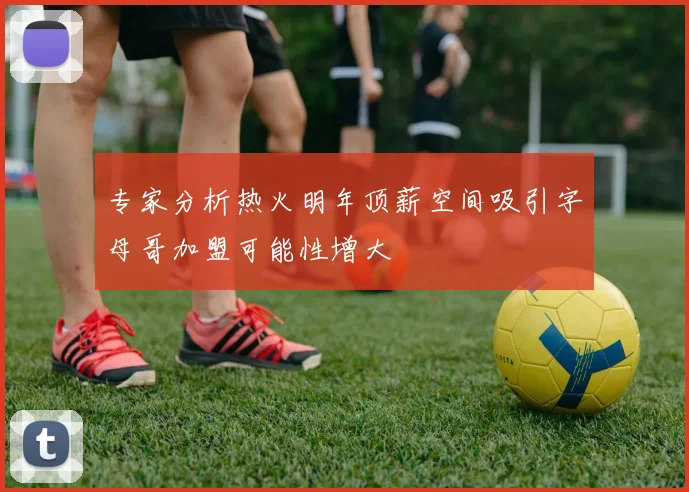 专家分析热火明年顶薪空间吸引字母哥加盟可能性增大