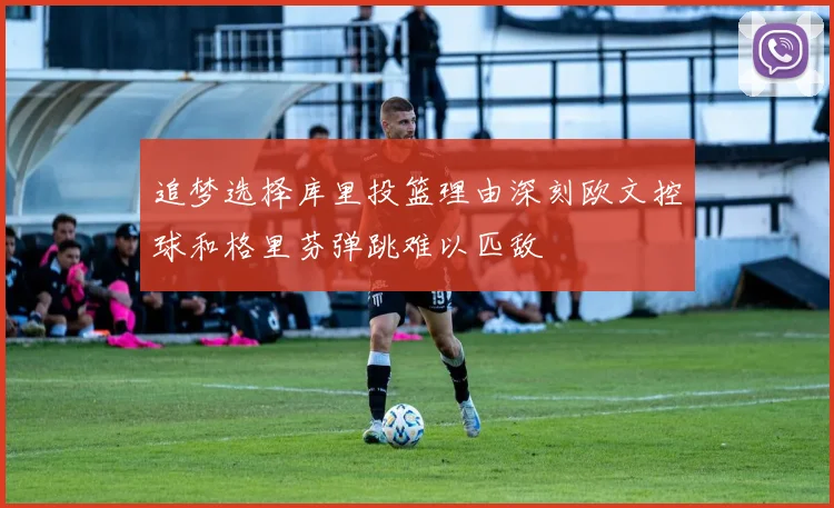 追梦选择库里投篮理由深刻欧文控球和格里芬弹跳难以匹敌