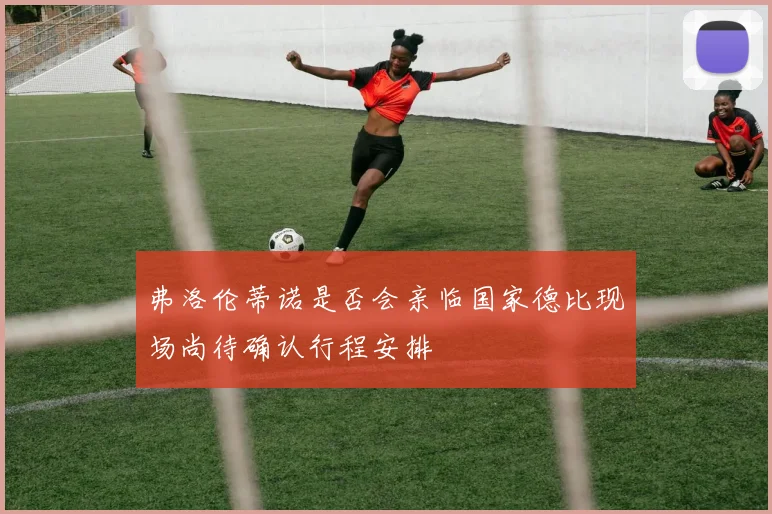 弗洛伦蒂诺是否会亲临国家德比现场尚待确认行程安排
