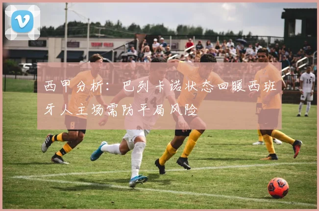 西甲分析：巴列卡诺状态回暖西班牙人主场需防平局风险