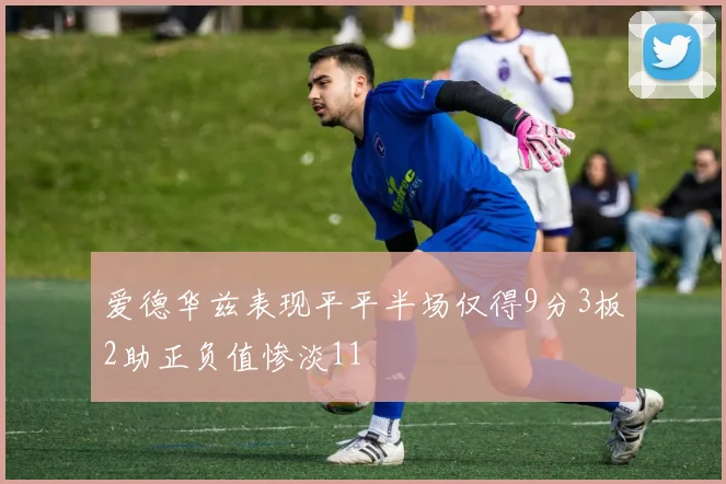 爱德华兹表现平平半场仅得9分3板2助正负值惨淡11
