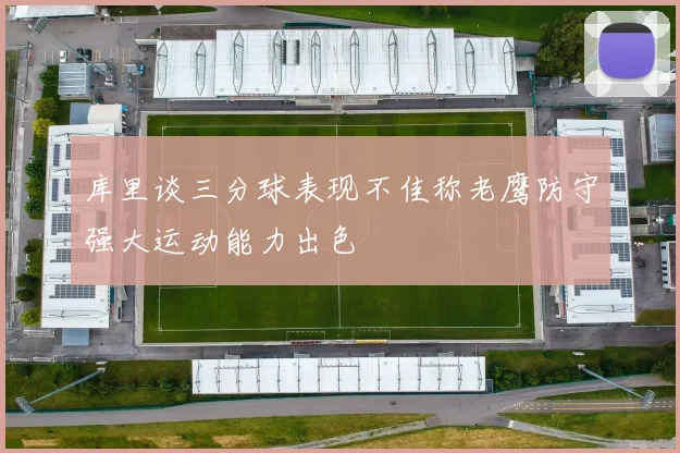 库里谈三分球表现不佳称老鹰防守强大运动能力出色