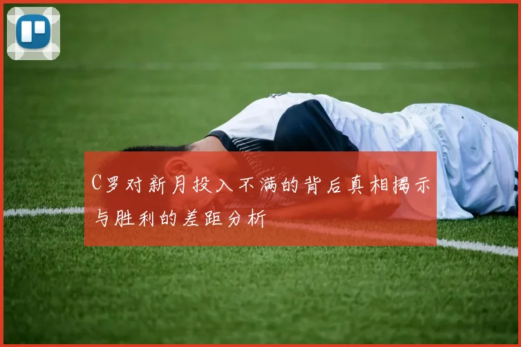 C罗对新月投入不满的背后真相揭示与胜利的差距分析