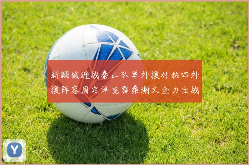 新鹏城迎战泰山队单外援对抗四外援阵容周定洋克雷桑谢文全力出战