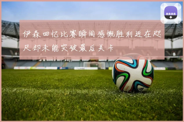 伊森回忆比赛瞬间感慨胜利近在咫尺却未能突破最后关卡