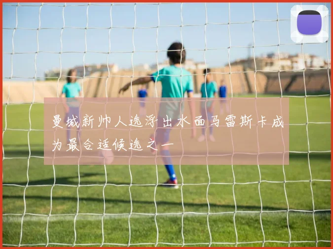 曼城新帅人选浮出水面马雷斯卡成为最合适候选之一