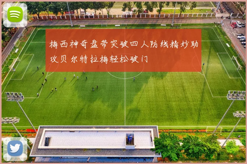 梅西神奇盘带突破四人防线精妙助攻贝尔特拉梅轻松破门