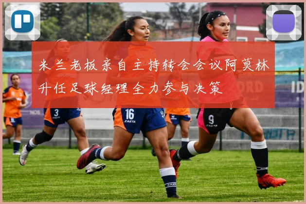 米兰老板亲自主持转会会议阿莫林升任足球经理全力参与决策
