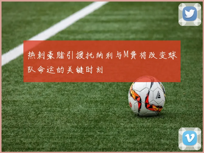 热刺豪赌引援托纳利与M费将改变球队命运的关键时刻