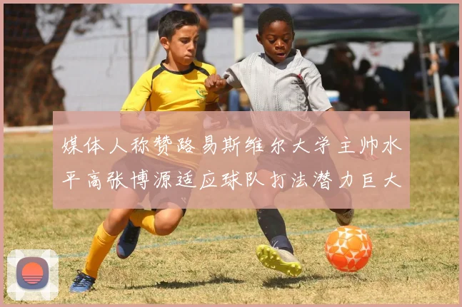 媒体人称赞路易斯维尔大学主帅水平高张博源适应球队打法潜力巨大