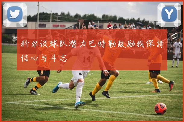 科尔谈球队潜力巴特勒鼓励我保持信心与斗志