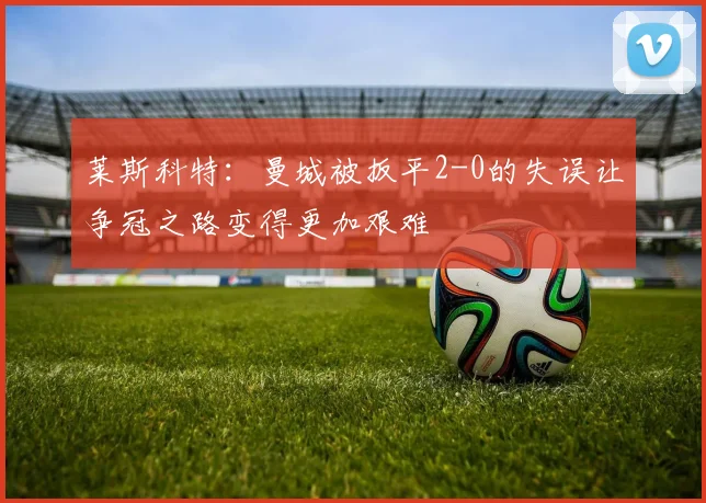 莱斯科特：曼城被扳平2-0的失误让争冠之路变得更加艰难