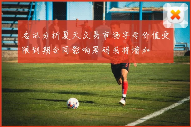 名记分析夏天交易市场字母价值受限到期合同影响筹码或将增加